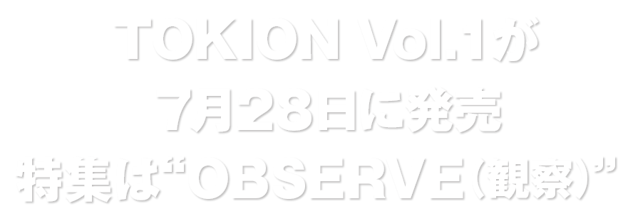 TOKION Vol.1 が7月28日に発売　特集は“OBSERVE（観察）